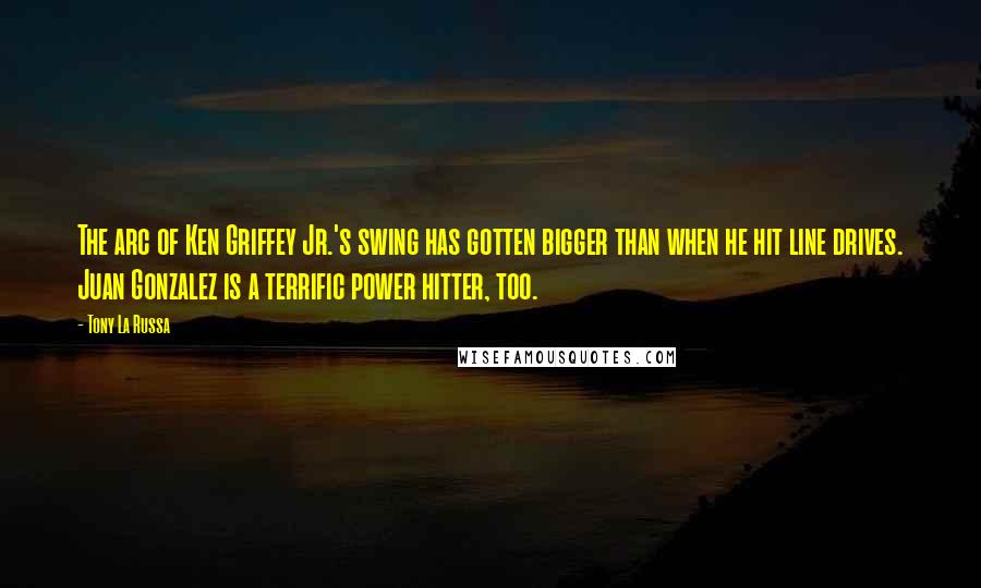 Tony La Russa Quotes: The arc of Ken Griffey Jr.'s swing has gotten bigger than when he hit line drives. Juan Gonzalez is a terrific power hitter, too.