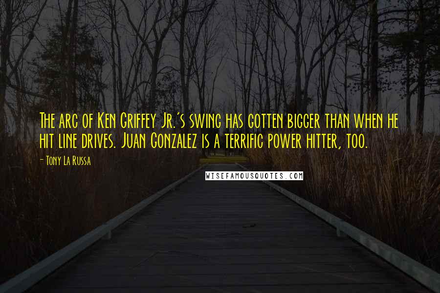 Tony La Russa Quotes: The arc of Ken Griffey Jr.'s swing has gotten bigger than when he hit line drives. Juan Gonzalez is a terrific power hitter, too.