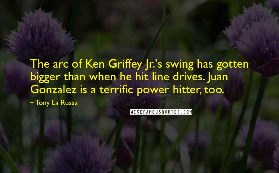 Tony La Russa Quotes: The arc of Ken Griffey Jr.'s swing has gotten bigger than when he hit line drives. Juan Gonzalez is a terrific power hitter, too.