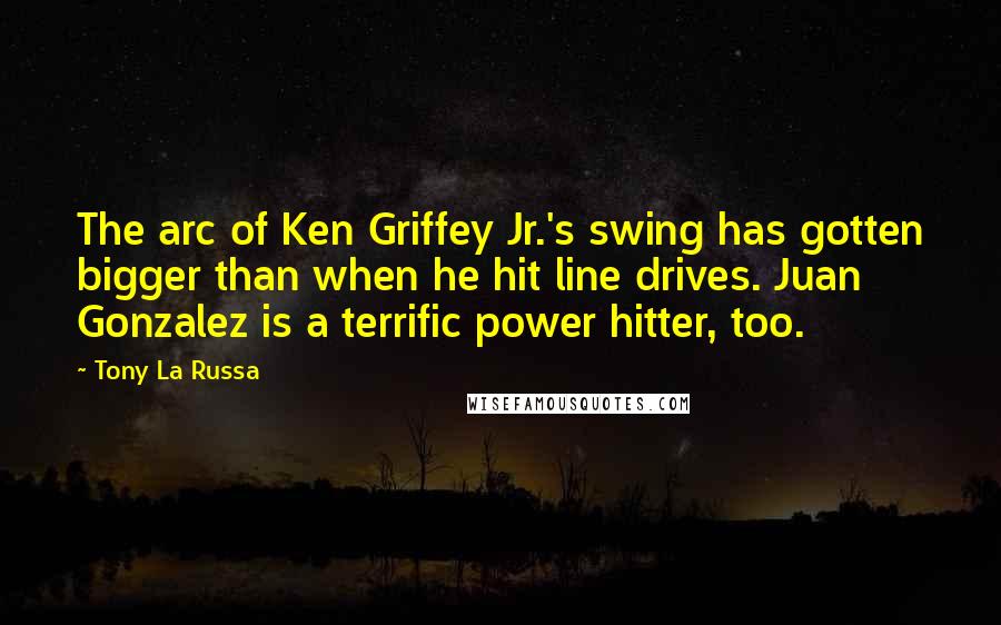 Tony La Russa Quotes: The arc of Ken Griffey Jr.'s swing has gotten bigger than when he hit line drives. Juan Gonzalez is a terrific power hitter, too.