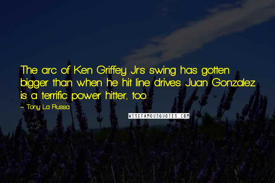 Tony La Russa Quotes: The arc of Ken Griffey Jr.'s swing has gotten bigger than when he hit line drives. Juan Gonzalez is a terrific power hitter, too.