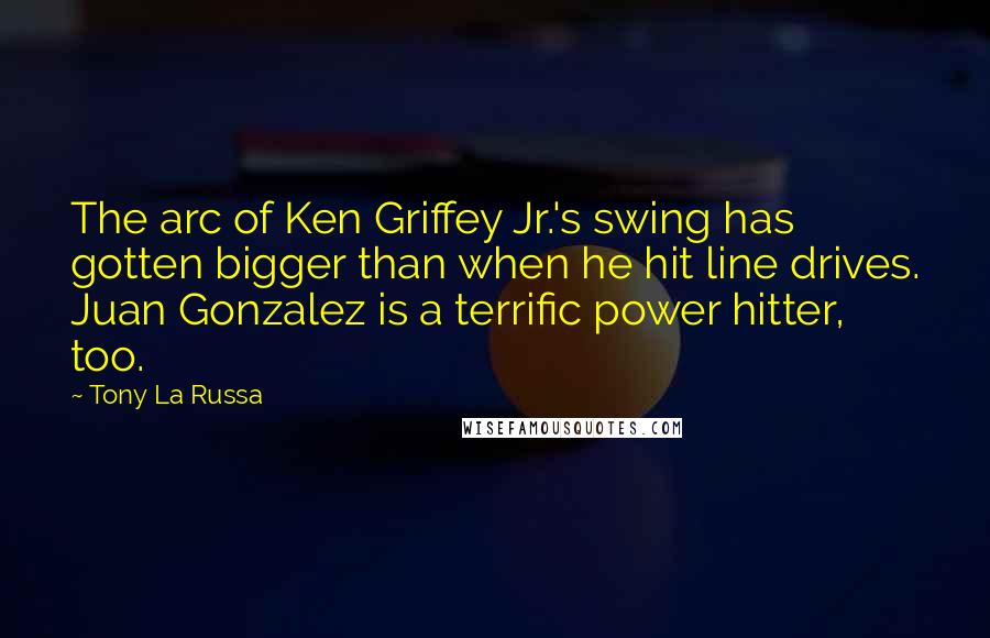 Tony La Russa Quotes: The arc of Ken Griffey Jr.'s swing has gotten bigger than when he hit line drives. Juan Gonzalez is a terrific power hitter, too.