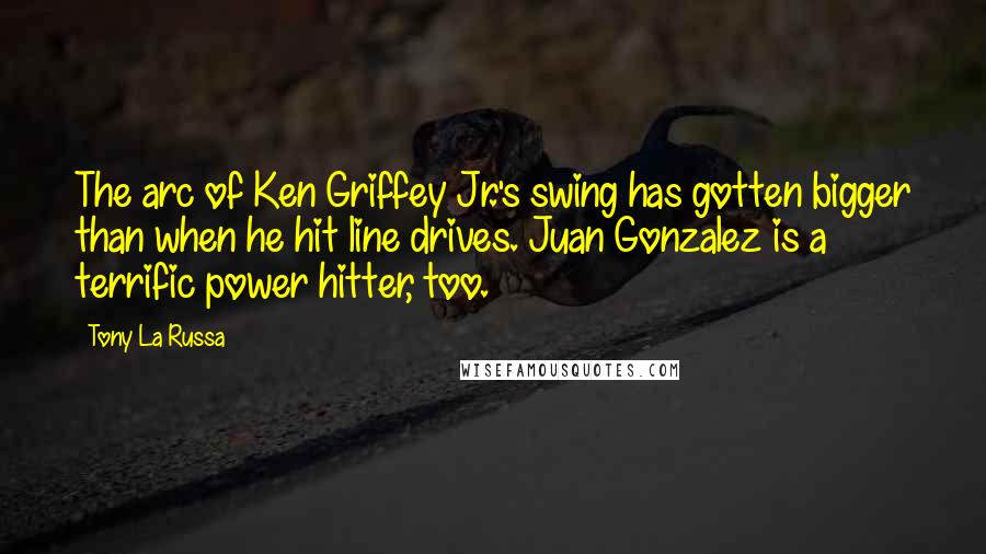 Tony La Russa Quotes: The arc of Ken Griffey Jr.'s swing has gotten bigger than when he hit line drives. Juan Gonzalez is a terrific power hitter, too.