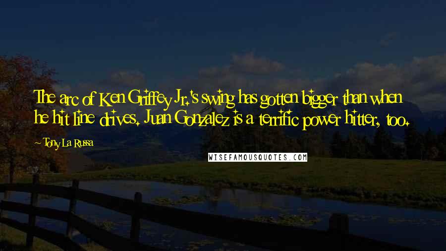 Tony La Russa Quotes: The arc of Ken Griffey Jr.'s swing has gotten bigger than when he hit line drives. Juan Gonzalez is a terrific power hitter, too.