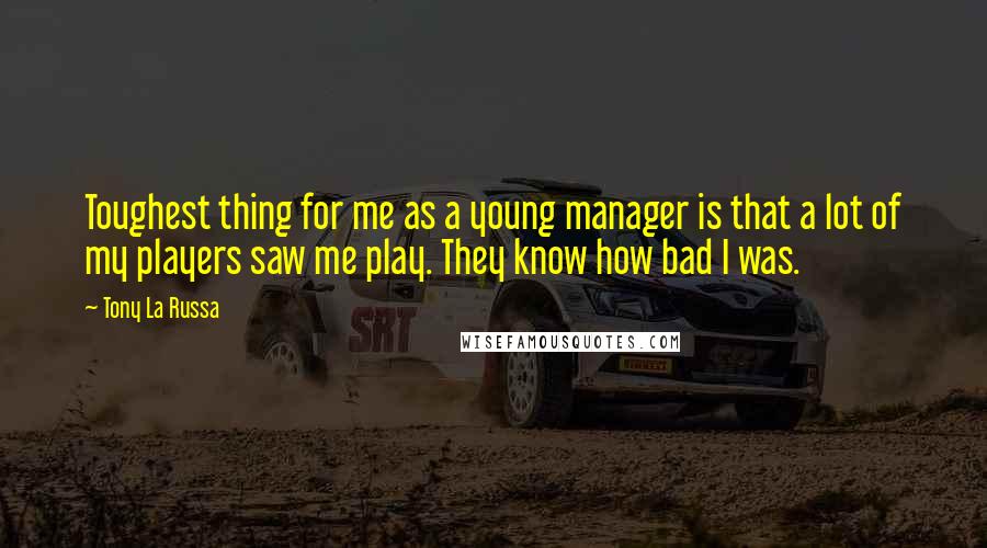 Tony La Russa Quotes: Toughest thing for me as a young manager is that a lot of my players saw me play. They know how bad I was.