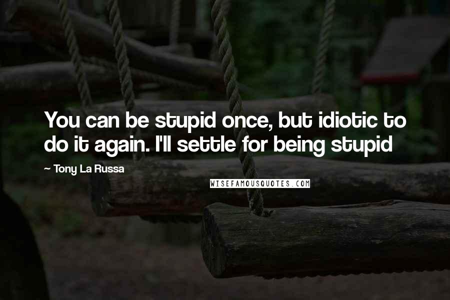 Tony La Russa Quotes: You can be stupid once, but idiotic to do it again. I'll settle for being stupid