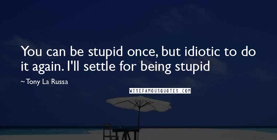 Tony La Russa Quotes: You can be stupid once, but idiotic to do it again. I'll settle for being stupid