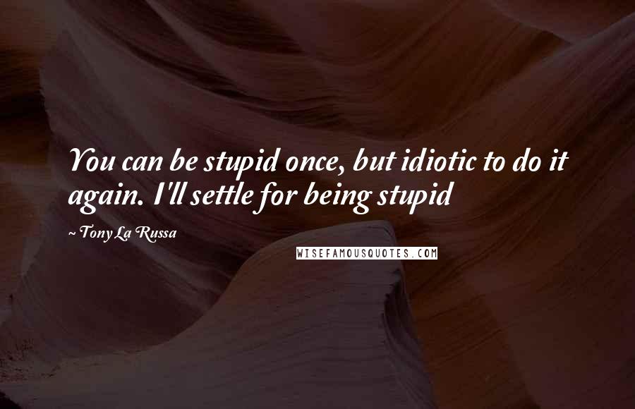 Tony La Russa Quotes: You can be stupid once, but idiotic to do it again. I'll settle for being stupid