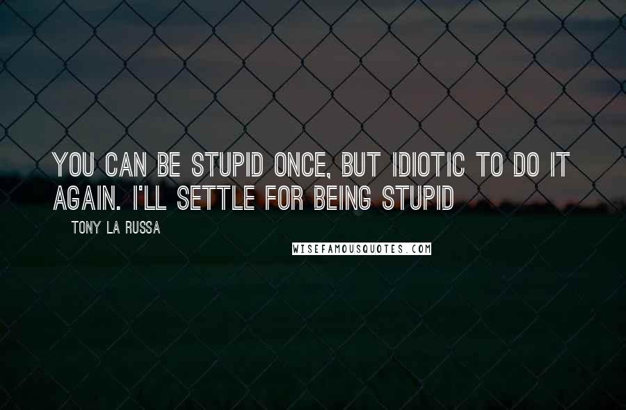 Tony La Russa Quotes: You can be stupid once, but idiotic to do it again. I'll settle for being stupid