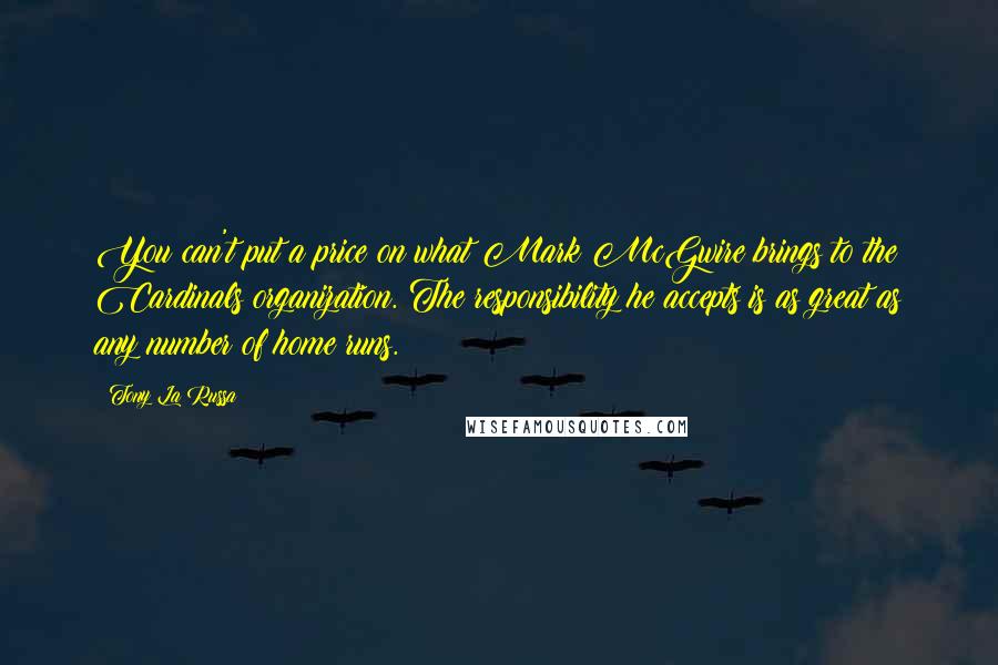 Tony La Russa Quotes: You can't put a price on what Mark McGwire brings to the Cardinals organization. The responsibility he accepts is as great as any number of home runs.