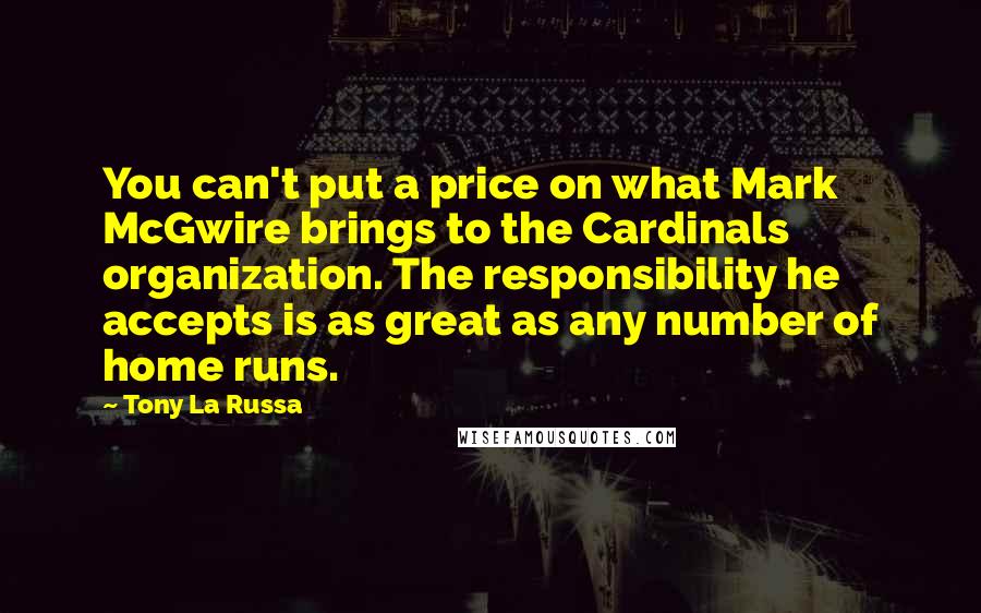 Tony La Russa Quotes: You can't put a price on what Mark McGwire brings to the Cardinals organization. The responsibility he accepts is as great as any number of home runs.