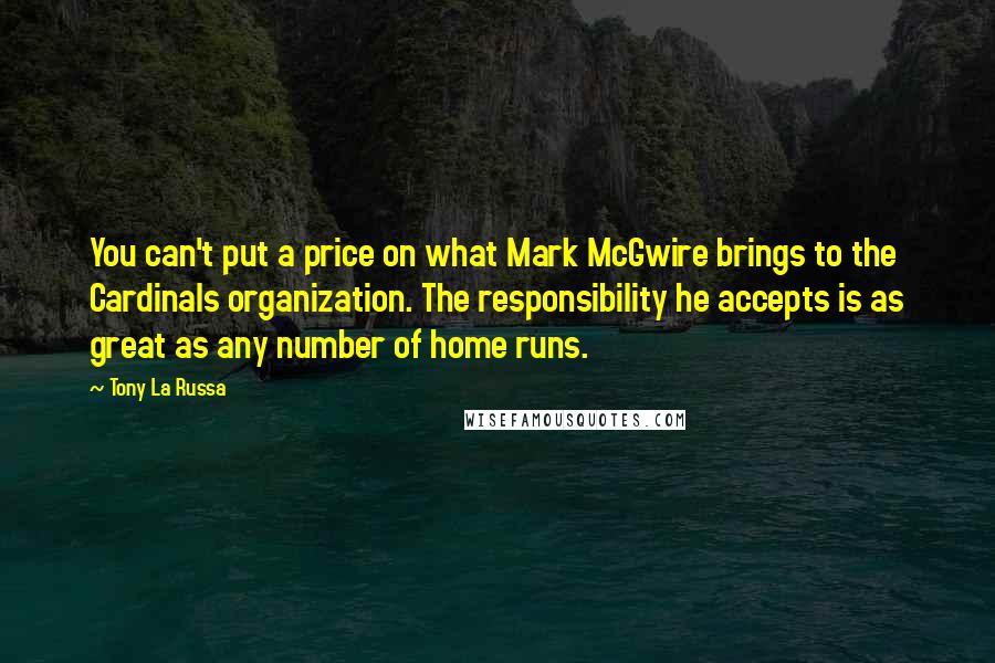 Tony La Russa Quotes: You can't put a price on what Mark McGwire brings to the Cardinals organization. The responsibility he accepts is as great as any number of home runs.