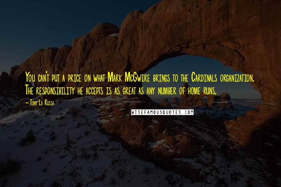 Tony La Russa Quotes: You can't put a price on what Mark McGwire brings to the Cardinals organization. The responsibility he accepts is as great as any number of home runs.
