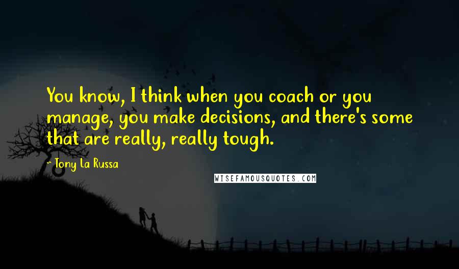 Tony La Russa Quotes: You know, I think when you coach or you manage, you make decisions, and there's some that are really, really tough.