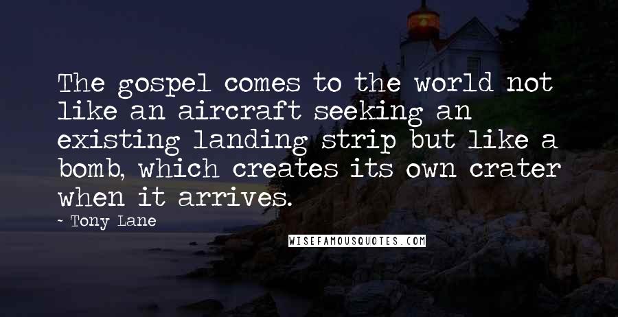 Tony Lane Quotes: The gospel comes to the world not like an aircraft seeking an existing landing strip but like a bomb, which creates its own crater when it arrives.
