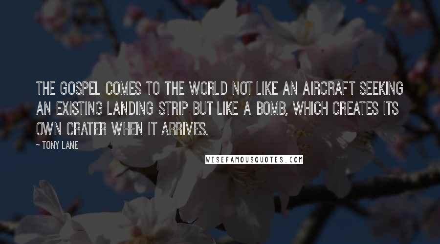 Tony Lane Quotes: The gospel comes to the world not like an aircraft seeking an existing landing strip but like a bomb, which creates its own crater when it arrives.