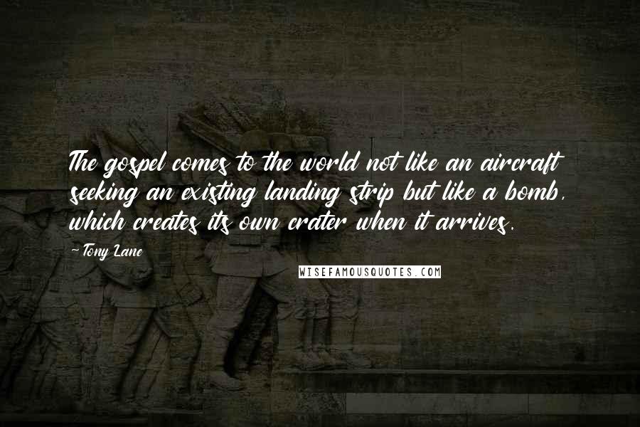 Tony Lane Quotes: The gospel comes to the world not like an aircraft seeking an existing landing strip but like a bomb, which creates its own crater when it arrives.