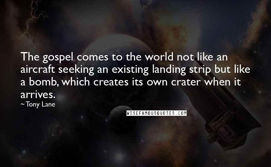 Tony Lane Quotes: The gospel comes to the world not like an aircraft seeking an existing landing strip but like a bomb, which creates its own crater when it arrives.