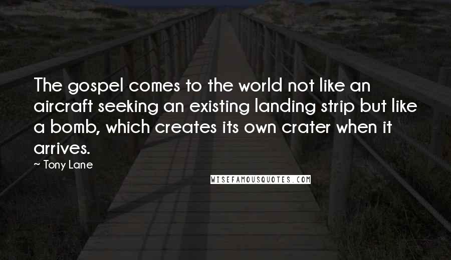 Tony Lane Quotes: The gospel comes to the world not like an aircraft seeking an existing landing strip but like a bomb, which creates its own crater when it arrives.