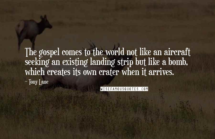 Tony Lane Quotes: The gospel comes to the world not like an aircraft seeking an existing landing strip but like a bomb, which creates its own crater when it arrives.
