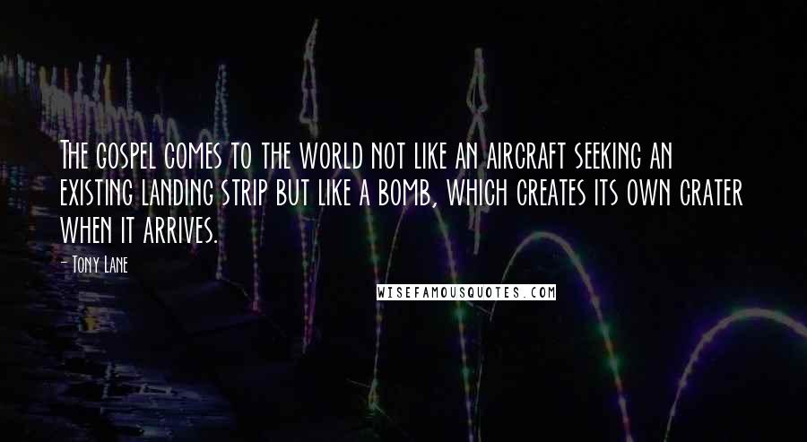 Tony Lane Quotes: The gospel comes to the world not like an aircraft seeking an existing landing strip but like a bomb, which creates its own crater when it arrives.