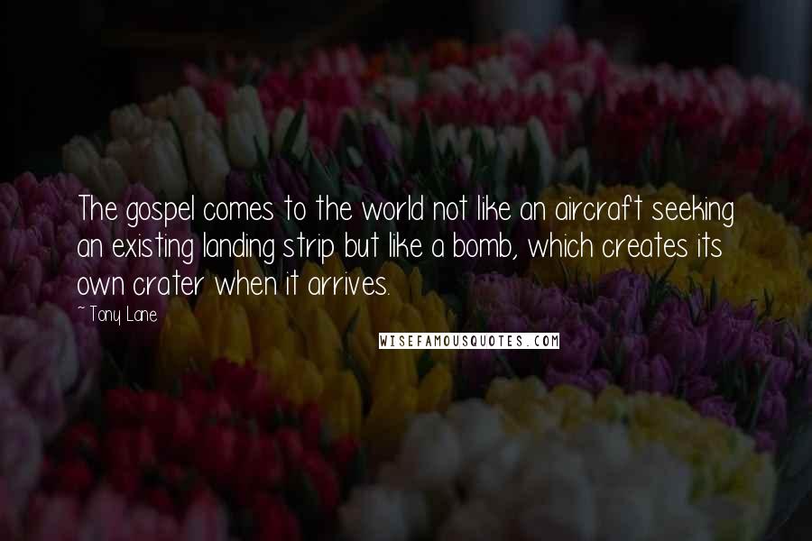 Tony Lane Quotes: The gospel comes to the world not like an aircraft seeking an existing landing strip but like a bomb, which creates its own crater when it arrives.