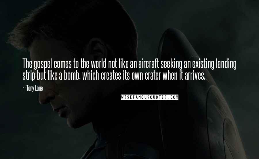Tony Lane Quotes: The gospel comes to the world not like an aircraft seeking an existing landing strip but like a bomb, which creates its own crater when it arrives.