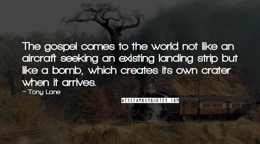 Tony Lane Quotes: The gospel comes to the world not like an aircraft seeking an existing landing strip but like a bomb, which creates its own crater when it arrives.