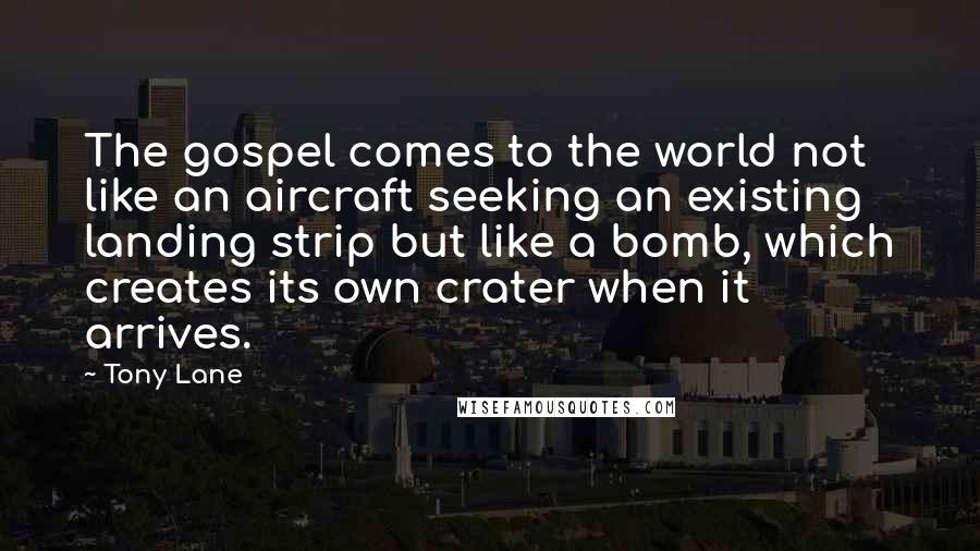 Tony Lane Quotes: The gospel comes to the world not like an aircraft seeking an existing landing strip but like a bomb, which creates its own crater when it arrives.