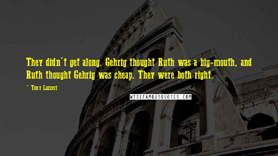 Tony Lazzeri Quotes: They didn't get along. Gehrig thought Ruth was a big-mouth, and Ruth thought Gehrig was cheap. They were both right.