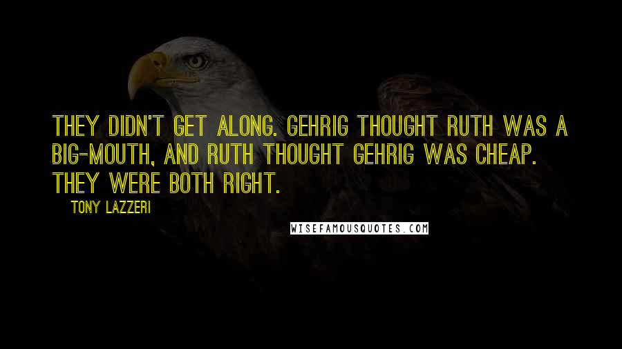 Tony Lazzeri Quotes: They didn't get along. Gehrig thought Ruth was a big-mouth, and Ruth thought Gehrig was cheap. They were both right.