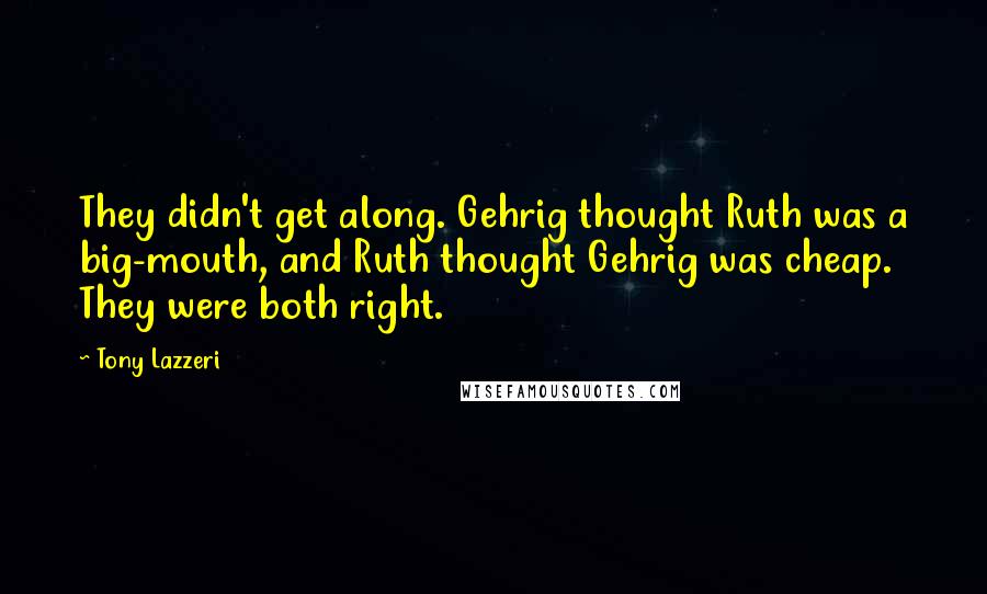 Tony Lazzeri Quotes: They didn't get along. Gehrig thought Ruth was a big-mouth, and Ruth thought Gehrig was cheap. They were both right.