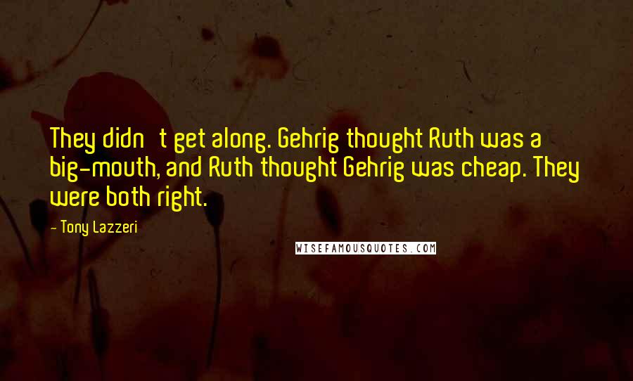 Tony Lazzeri Quotes: They didn't get along. Gehrig thought Ruth was a big-mouth, and Ruth thought Gehrig was cheap. They were both right.