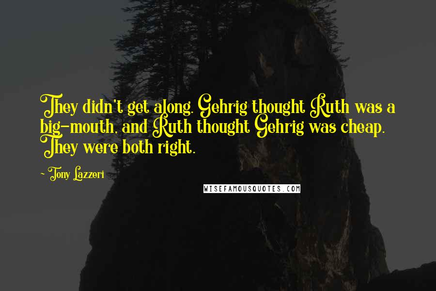 Tony Lazzeri Quotes: They didn't get along. Gehrig thought Ruth was a big-mouth, and Ruth thought Gehrig was cheap. They were both right.