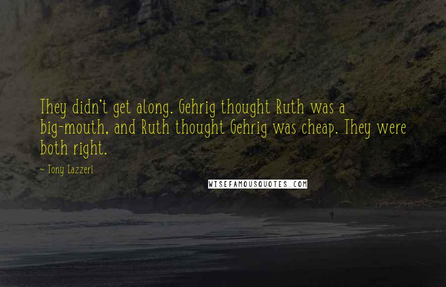 Tony Lazzeri Quotes: They didn't get along. Gehrig thought Ruth was a big-mouth, and Ruth thought Gehrig was cheap. They were both right.