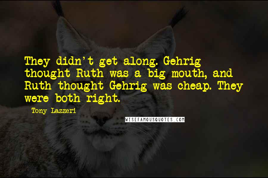 Tony Lazzeri Quotes: They didn't get along. Gehrig thought Ruth was a big-mouth, and Ruth thought Gehrig was cheap. They were both right.