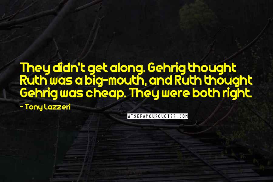 Tony Lazzeri Quotes: They didn't get along. Gehrig thought Ruth was a big-mouth, and Ruth thought Gehrig was cheap. They were both right.