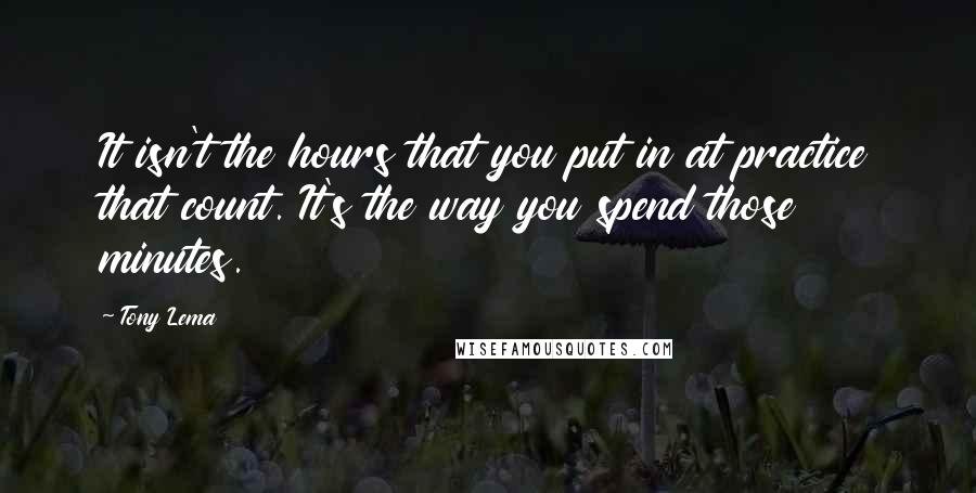 Tony Lema Quotes: It isn't the hours that you put in at practice that count. It's the way you spend those minutes.