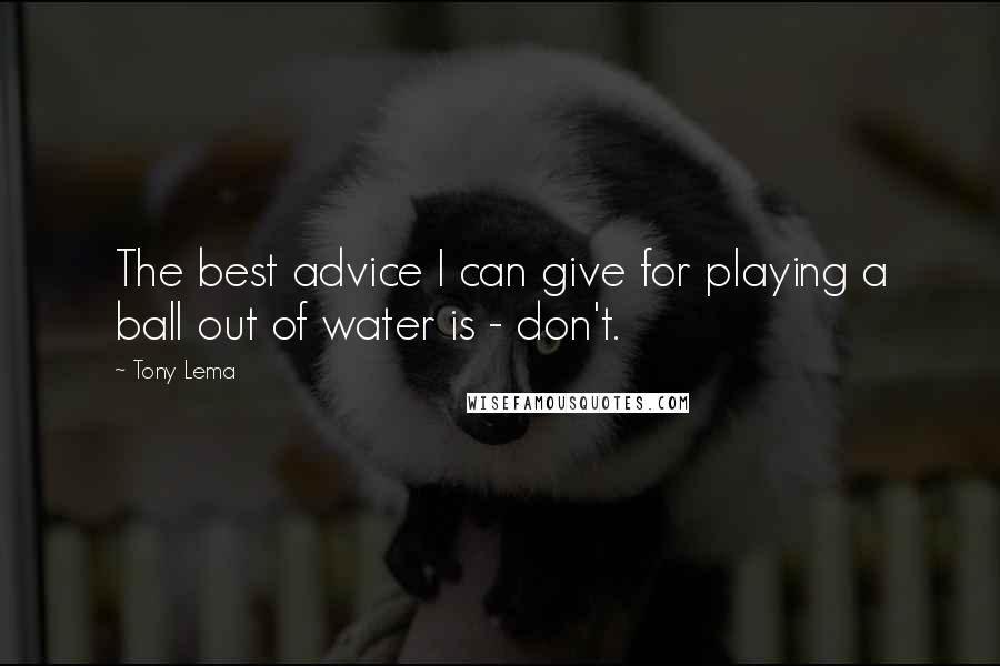 Tony Lema Quotes: The best advice I can give for playing a ball out of water is - don't.