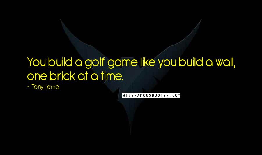 Tony Lema Quotes: You build a golf game like you build a wall, one brick at a time.