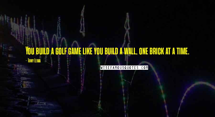 Tony Lema Quotes: You build a golf game like you build a wall, one brick at a time.