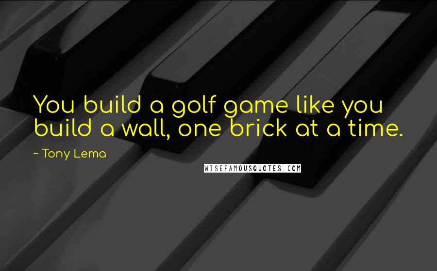 Tony Lema Quotes: You build a golf game like you build a wall, one brick at a time.