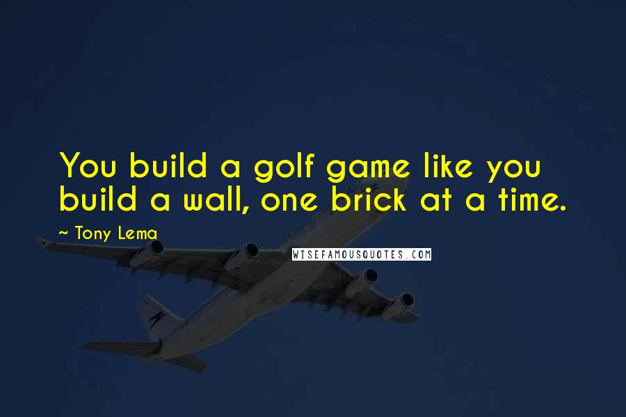 Tony Lema Quotes: You build a golf game like you build a wall, one brick at a time.