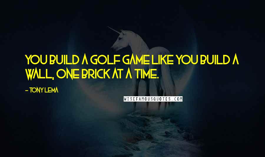 Tony Lema Quotes: You build a golf game like you build a wall, one brick at a time.