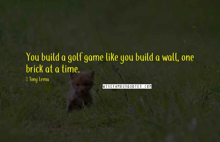 Tony Lema Quotes: You build a golf game like you build a wall, one brick at a time.