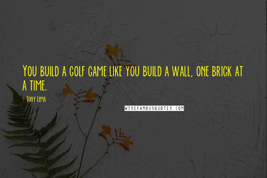 Tony Lema Quotes: You build a golf game like you build a wall, one brick at a time.