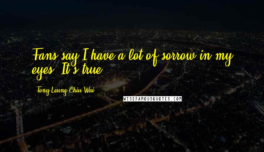 Tony Leung Chiu-Wai Quotes: Fans say I have a lot of sorrow in my eyes. It's true.
