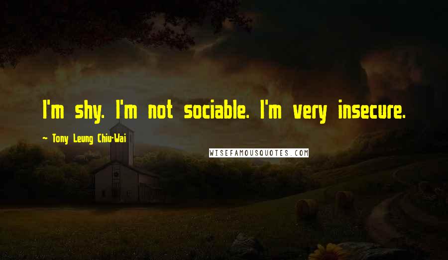 Tony Leung Chiu-Wai Quotes: I'm shy. I'm not sociable. I'm very insecure.