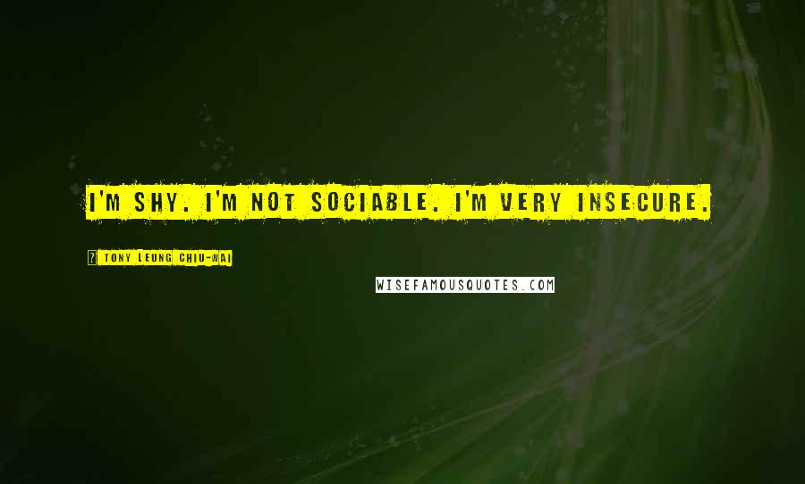 Tony Leung Chiu-Wai Quotes: I'm shy. I'm not sociable. I'm very insecure.
