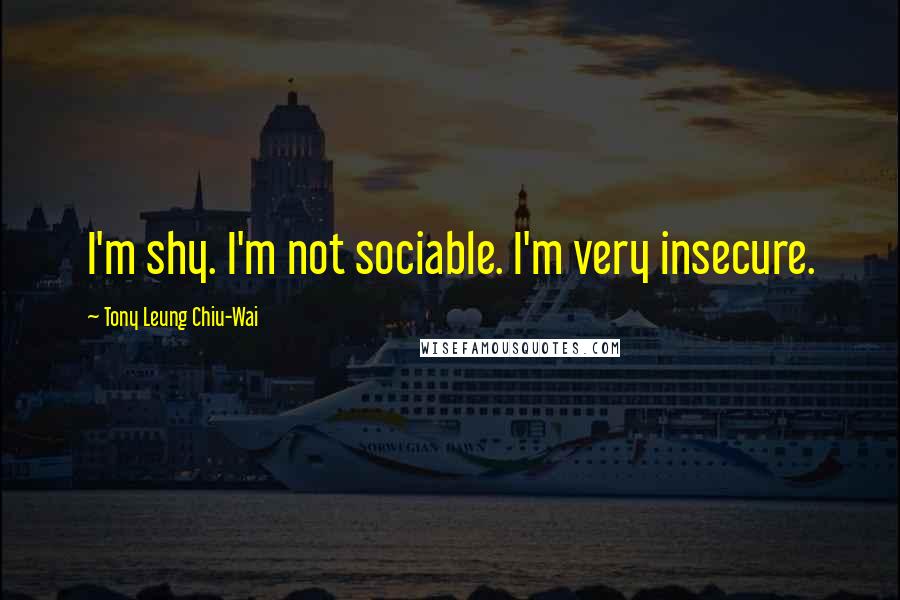 Tony Leung Chiu-Wai Quotes: I'm shy. I'm not sociable. I'm very insecure.